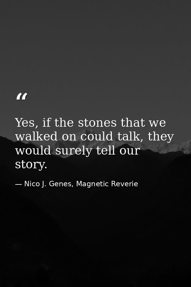 Yes, if the stones that we walked on could talk, they would surely tell our story. — Nico J. Genes, Magnetic Reverie