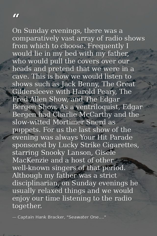 On Sunday evenings, there was a comparatively vast array of radio shows from which to choose. Frequently I would lie in  — Captain Hank Bracker, "Seawater One...."