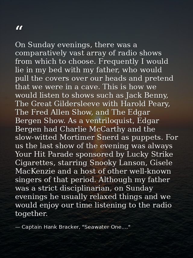 On Sunday evenings, there was a comparatively vast array of radio shows from which to choose. Frequently I would lie in  — Captain Hank Bracker, "Seawater One...."