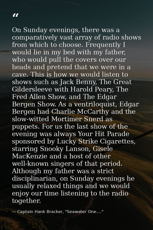 On Sunday evenings, there was a comparatively vast array of radio shows from which to choose. Frequently I would lie in  — Captain Hank Bracker, "Seawater One...."