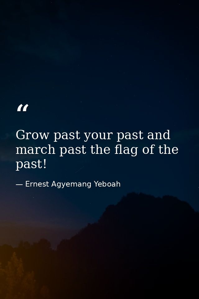 Grow past your past and march past the flag of the past! — Ernest Agyemang Yeboah