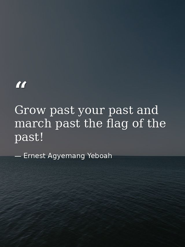 Grow past your past and march past the flag of the past! — Ernest Agyemang Yeboah
