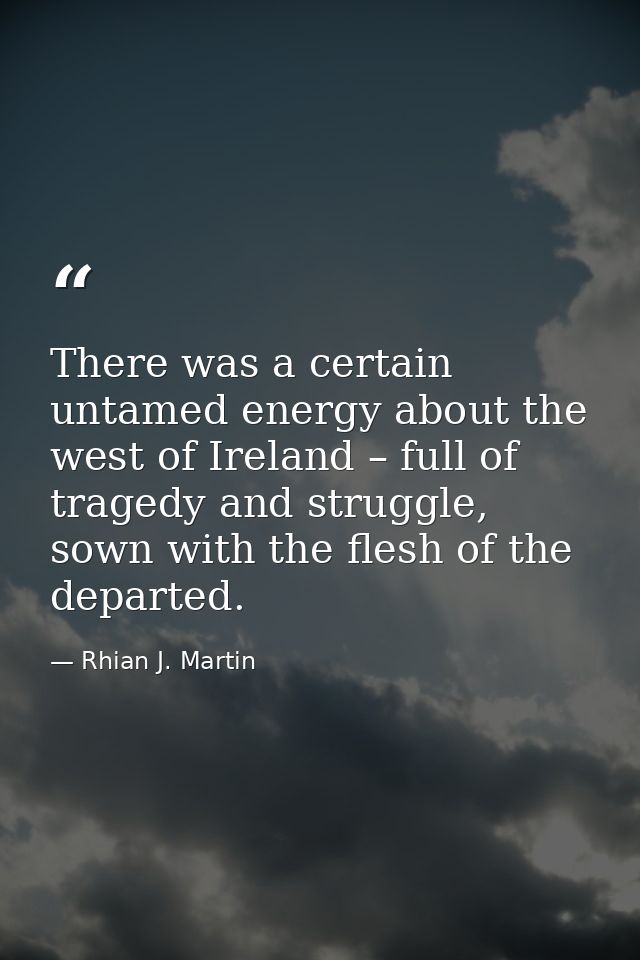 There was a certain untamed energy about the west of Ireland – full of tragedy and struggle, sown with the flesh of the  — Rhian J. Martin