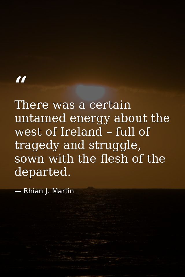There was a certain untamed energy about the west of Ireland – full of tragedy and struggle, sown with the flesh of the  — Rhian J. Martin