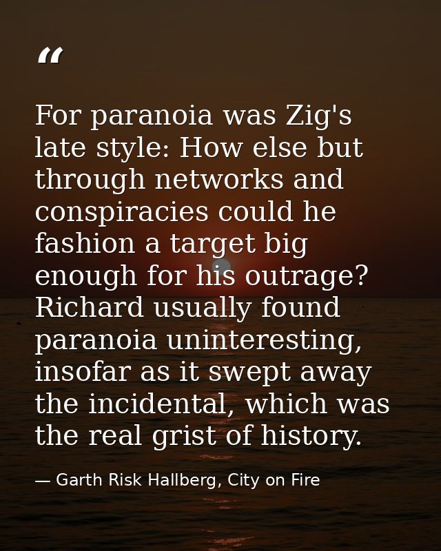 For paranoia was Zig's late style: How else but through networks and conspiracies could he fashion a target big enough f — Garth Risk Hallberg, City on Fire