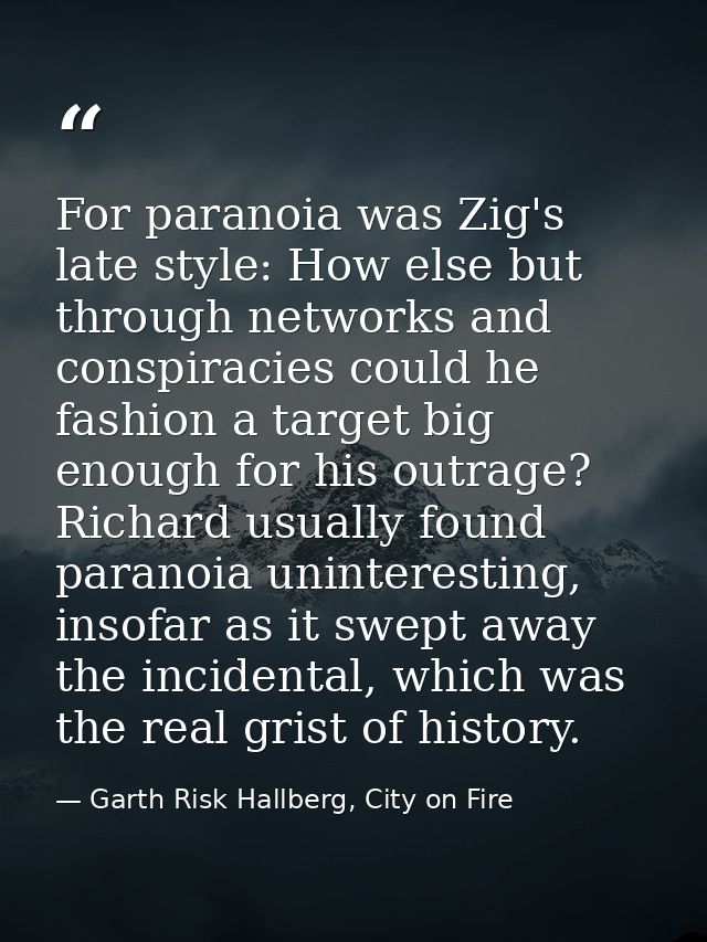 For paranoia was Zig's late style: How else but through networks and conspiracies could he fashion a target big enough f — Garth Risk Hallberg, City on Fire