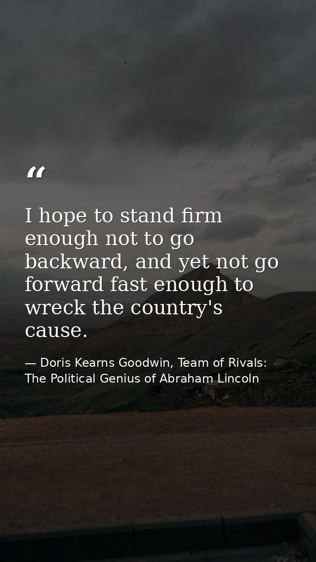 I hope to stand firm enough not to go backward, and yet not go forward fast enough to wreck the country's cause. — Doris Kearns Goodwin, Team of Rivals: The Political Genius of Abraham Lincoln