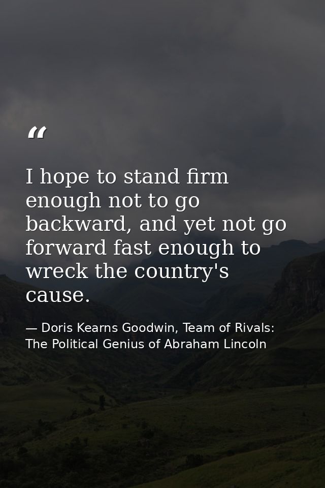 I hope to stand firm enough not to go backward, and yet not go forward fast enough to wreck the country's cause. — Doris Kearns Goodwin, Team of Rivals: The Political Genius of Abraham Lincoln