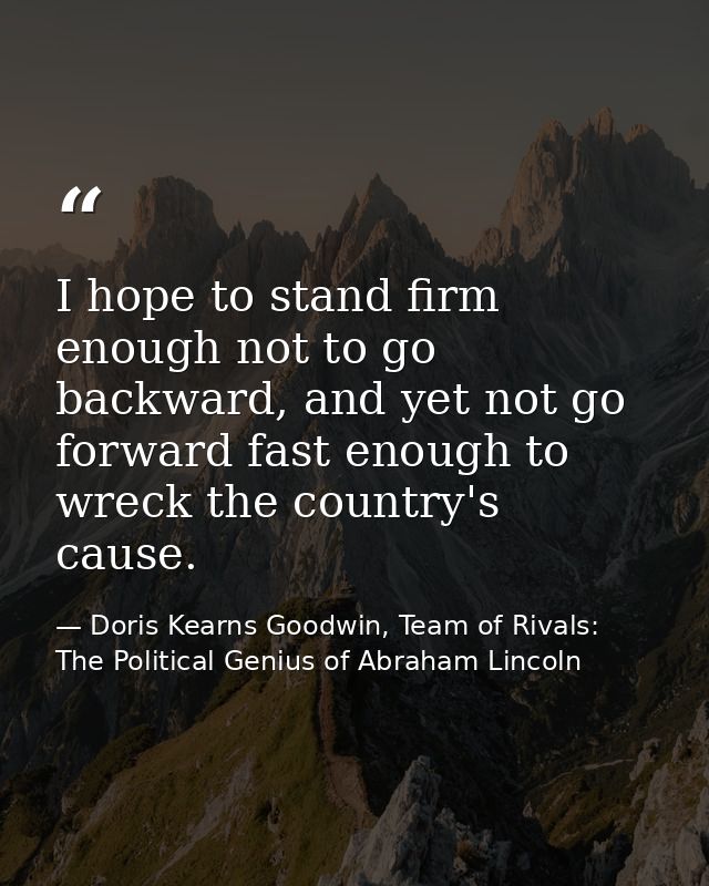 I hope to stand firm enough not to go backward, and yet not go forward fast enough to wreck the country's cause. — Doris Kearns Goodwin, Team of Rivals: The Political Genius of Abraham Lincoln