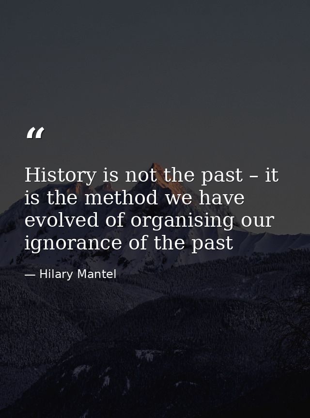 History is not the past – it is the method we have evolved of organising our ignorance of the past — Hilary Mantel