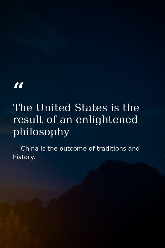 The United States is the result of an enlightened philosophy — China is the outcome of traditions and history.