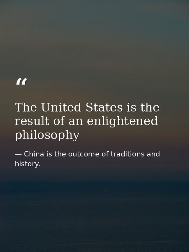 The United States is the result of an enlightened philosophy — China is the outcome of traditions and history.