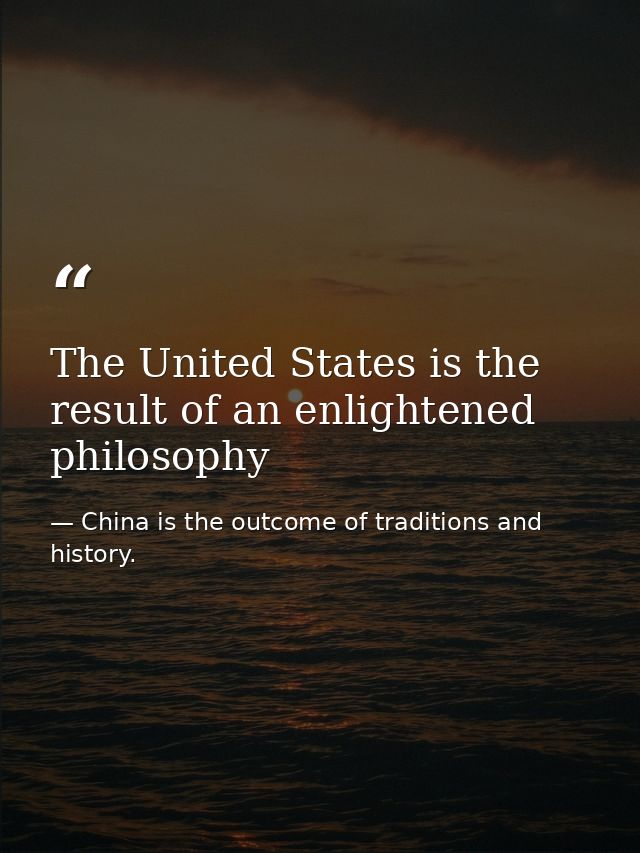 The United States is the result of an enlightened philosophy — China is the outcome of traditions and history.