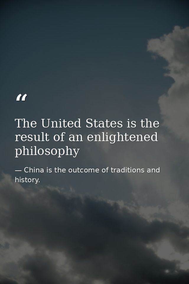 The United States is the result of an enlightened philosophy — China is the outcome of traditions and history.