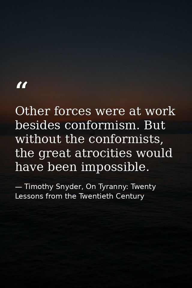 Other forces were at work besides conformism. But without the conformists, the great atrocities would have been impossib — Timothy Snyder, On Tyranny: Twenty Lessons from the Twentieth Century