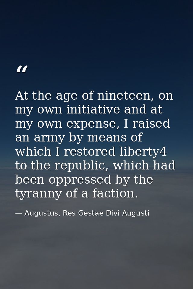 At the age of nineteen, on my own initiative and at my own expense, I raised an army by means of which I restored libert — Augustus, Res Gestae Divi Augusti