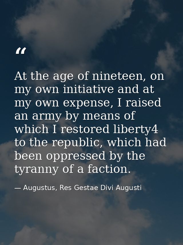 At the age of nineteen, on my own initiative and at my own expense, I raised an army by means of which I restored libert — Augustus, Res Gestae Divi Augusti