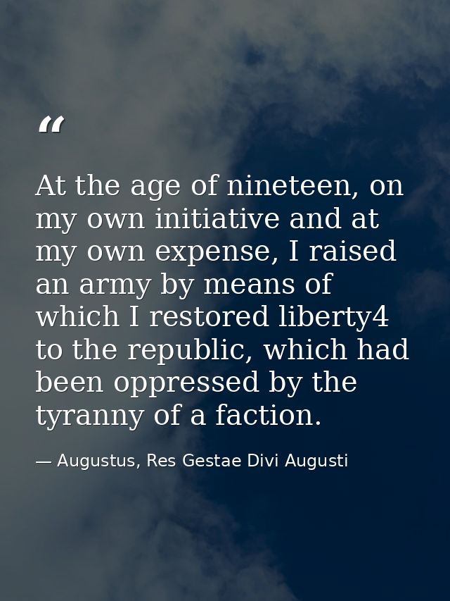 At the age of nineteen, on my own initiative and at my own expense, I raised an army by means of which I restored libert — Augustus, Res Gestae Divi Augusti