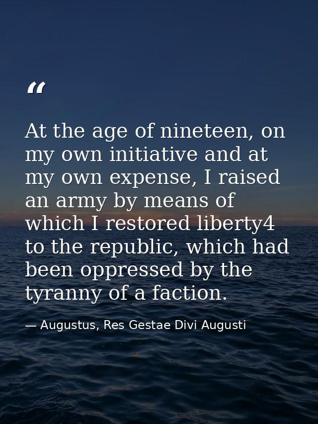 At the age of nineteen, on my own initiative and at my own expense, I raised an army by means of which I restored libert — Augustus, Res Gestae Divi Augusti