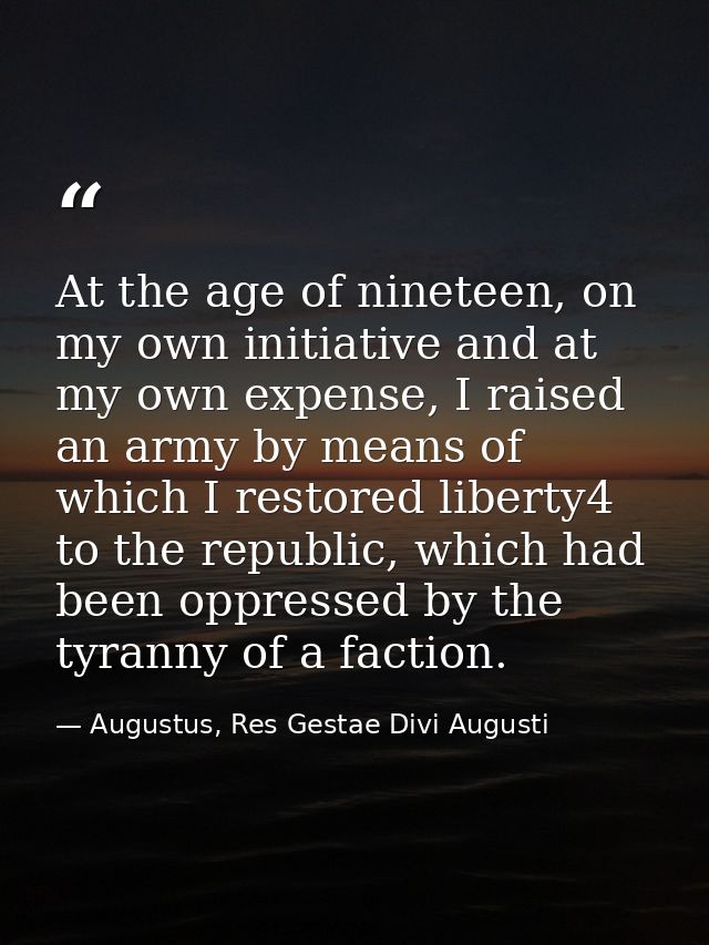 At the age of nineteen, on my own initiative and at my own expense, I raised an army by means of which I restored libert — Augustus, Res Gestae Divi Augusti