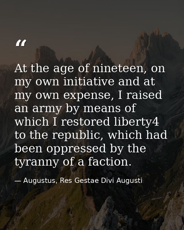 At the age of nineteen, on my own initiative and at my own expense, I raised an army by means of which I restored libert — Augustus, Res Gestae Divi Augusti