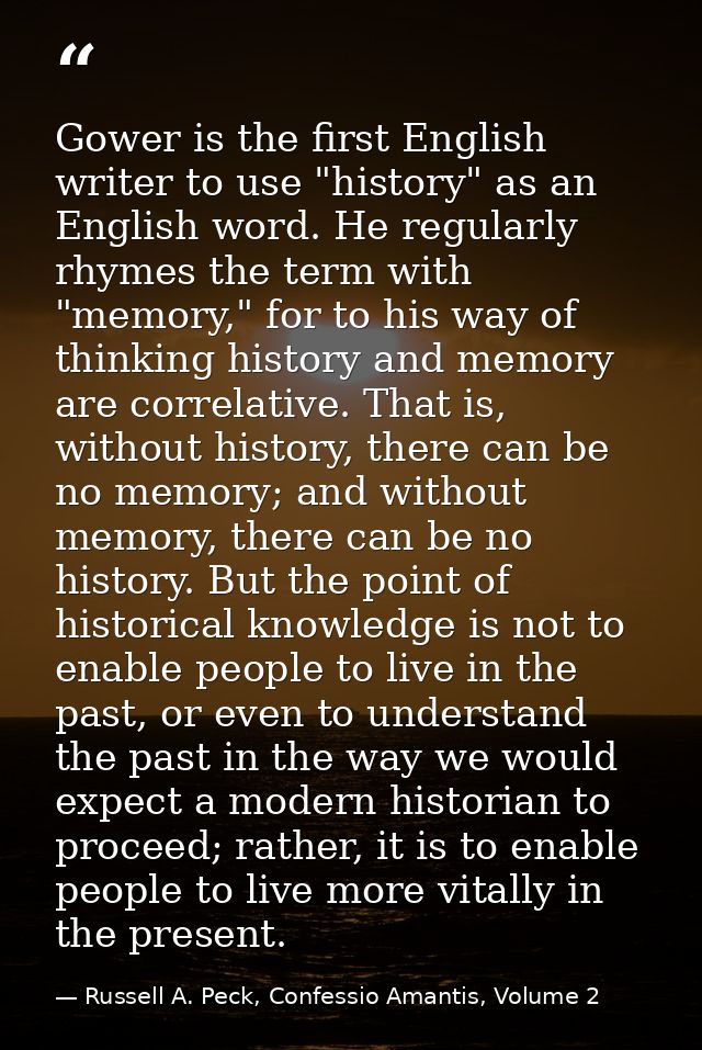 Gower is the first English writer to use "history" as an English word. He regularly rhymes the term with "memory," for t — Russell A. Peck, Confessio Amantis, Volume 2
