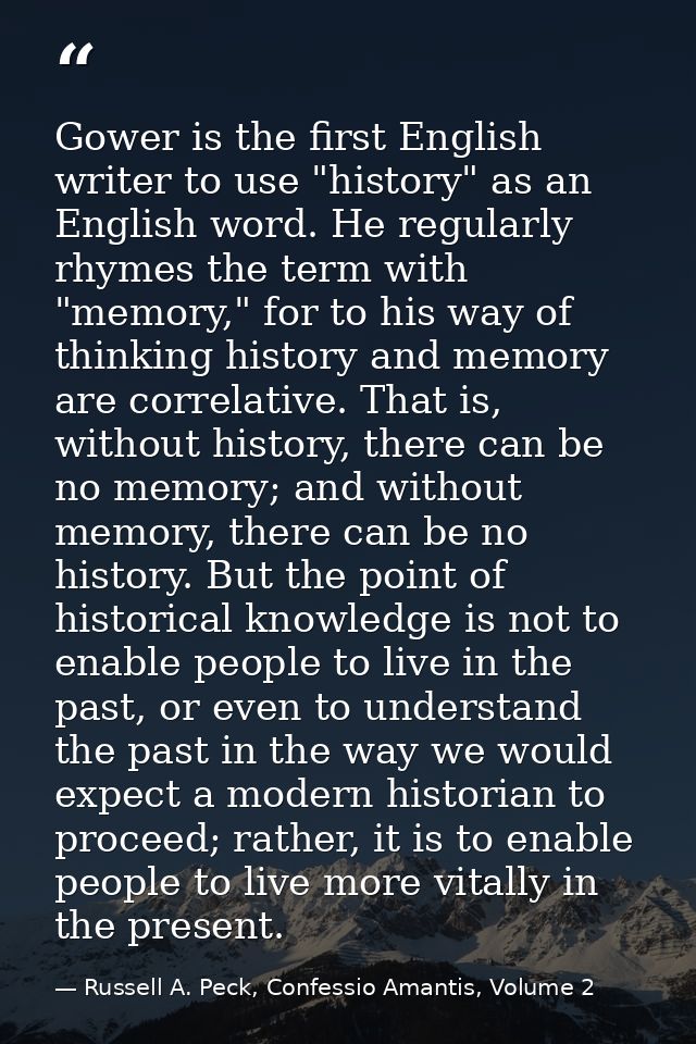 Gower is the first English writer to use "history" as an English word. He regularly rhymes the term with "memory," for t — Russell A. Peck, Confessio Amantis, Volume 2