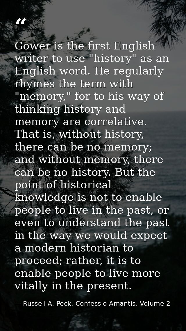 Gower is the first English writer to use "history" as an English word. He regularly rhymes the term with "memory," for t — Russell A. Peck, Confessio Amantis, Volume 2