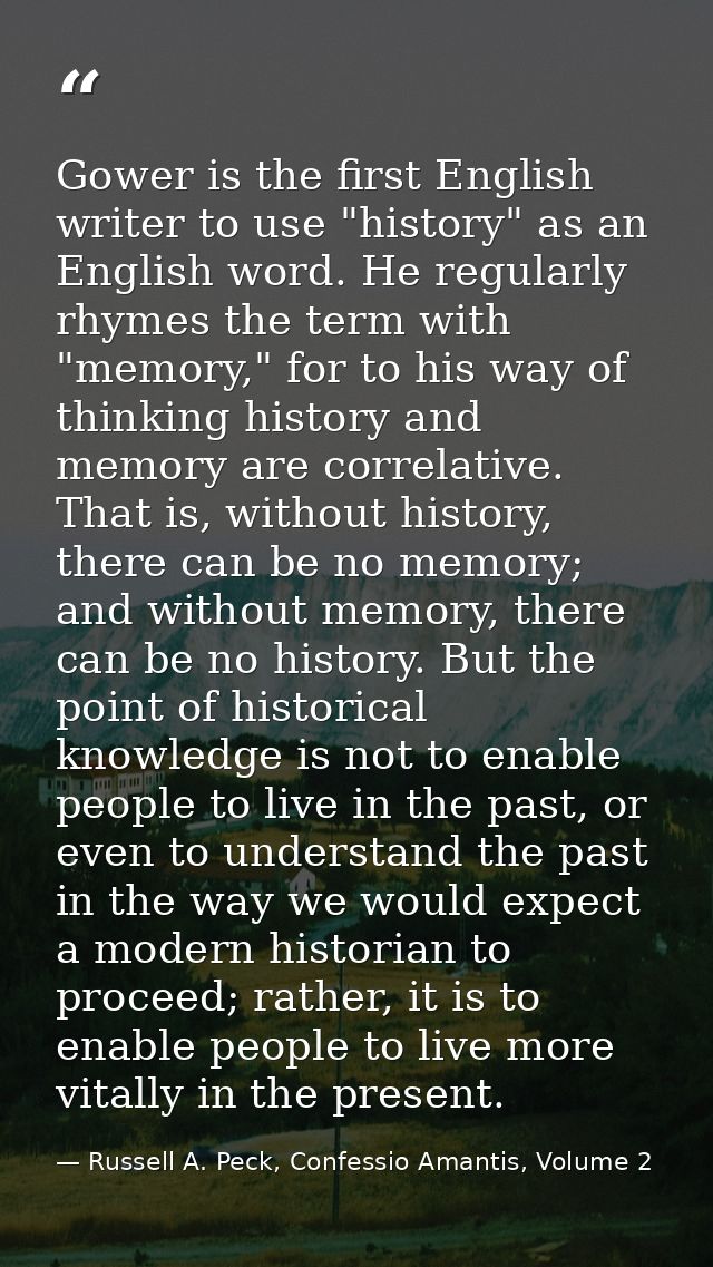 Gower is the first English writer to use "history" as an English word. He regularly rhymes the term with "memory," for t — Russell A. Peck, Confessio Amantis, Volume 2