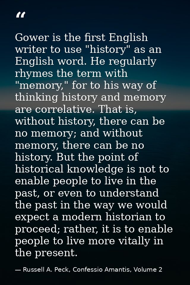 Gower is the first English writer to use "history" as an English word. He regularly rhymes the term with "memory," for t — Russell A. Peck, Confessio Amantis, Volume 2