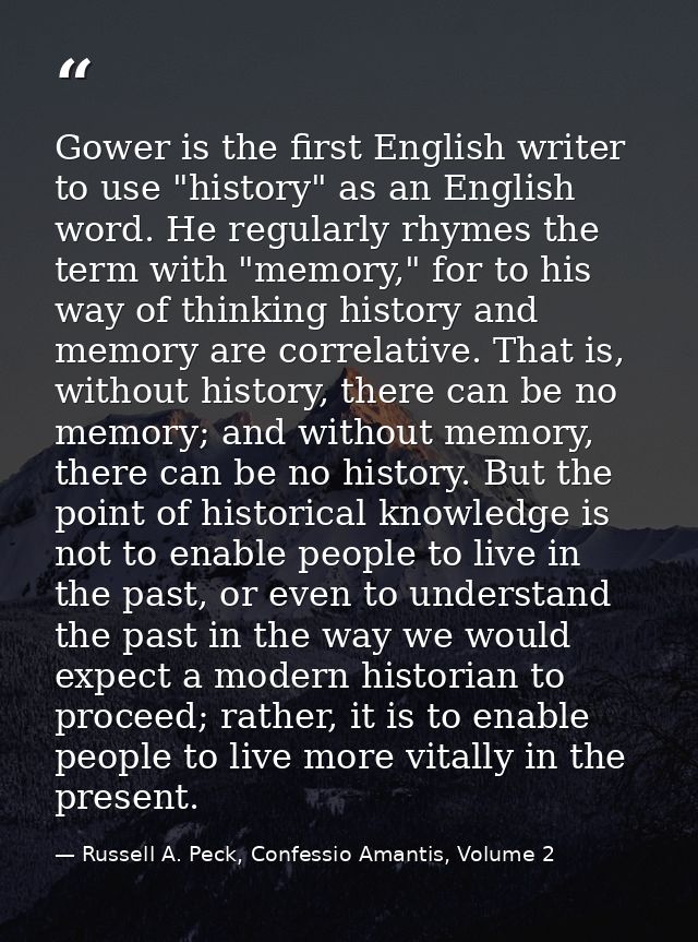 Gower is the first English writer to use "history" as an English word. He regularly rhymes the term with "memory," for t — Russell A. Peck, Confessio Amantis, Volume 2