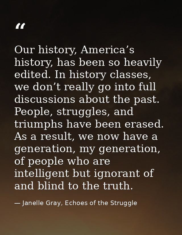 Our history, America’s history, has been so heavily edited. In history classes, we don’t really go into full discussions — Janelle Gray, Echoes of the Struggle