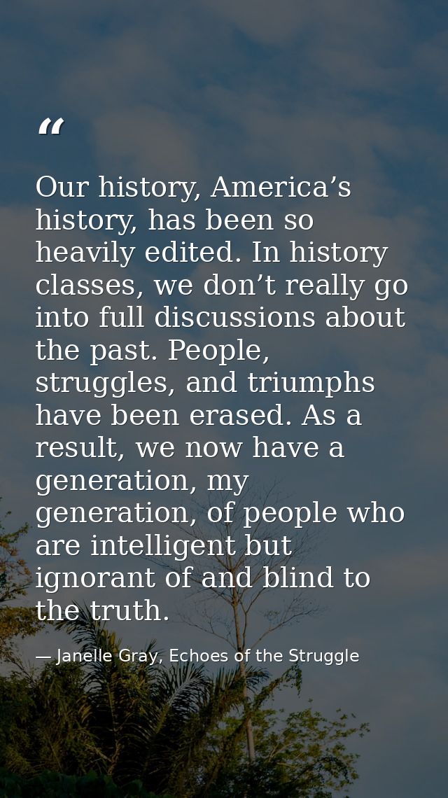 Our history, America’s history, has been so heavily edited. In history classes, we don’t really go into full discussions — Janelle Gray, Echoes of the Struggle