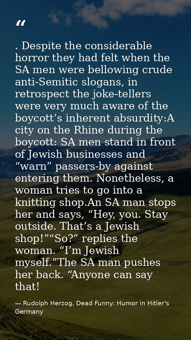 . Despite the considerable horror they had felt when the SA men were bellowing crude anti-Semitic slogans, in retrospect — Rudolph Herzog, Dead Funny: Humor in Hitler's Germany