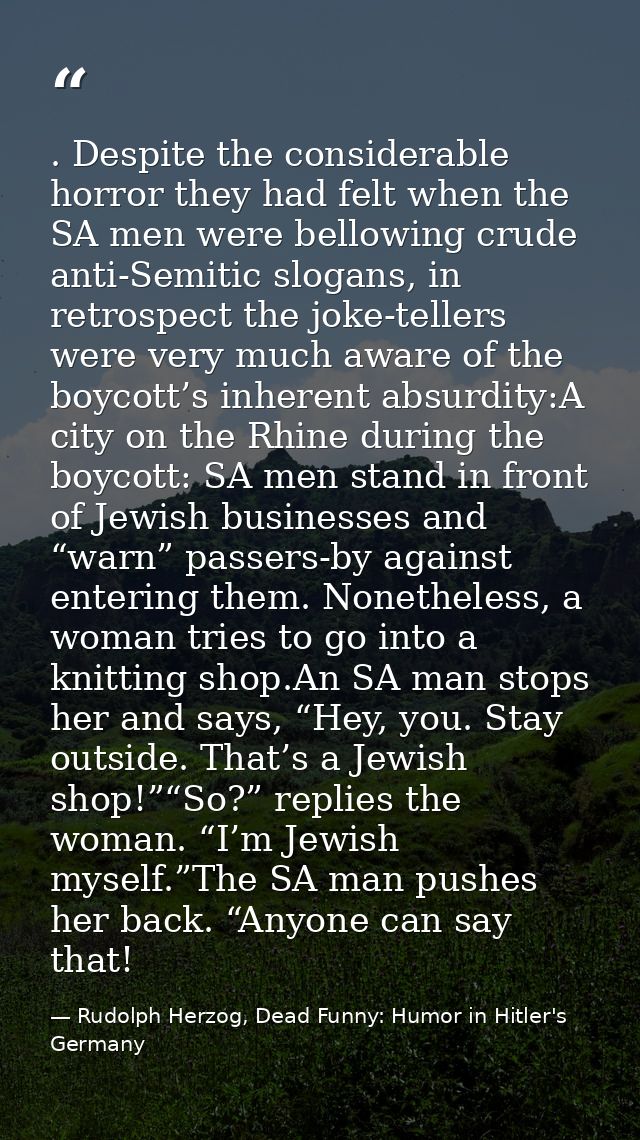 . Despite the considerable horror they had felt when the SA men were bellowing crude anti-Semitic slogans, in retrospect — Rudolph Herzog, Dead Funny: Humor in Hitler's Germany