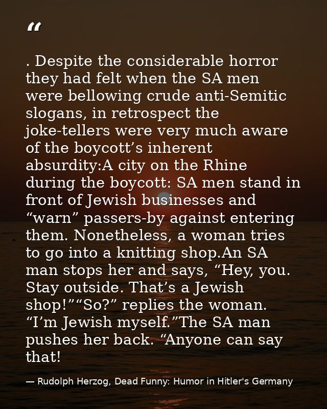 . Despite the considerable horror they had felt when the SA men were bellowing crude anti-Semitic slogans, in retrospect — Rudolph Herzog, Dead Funny: Humor in Hitler's Germany