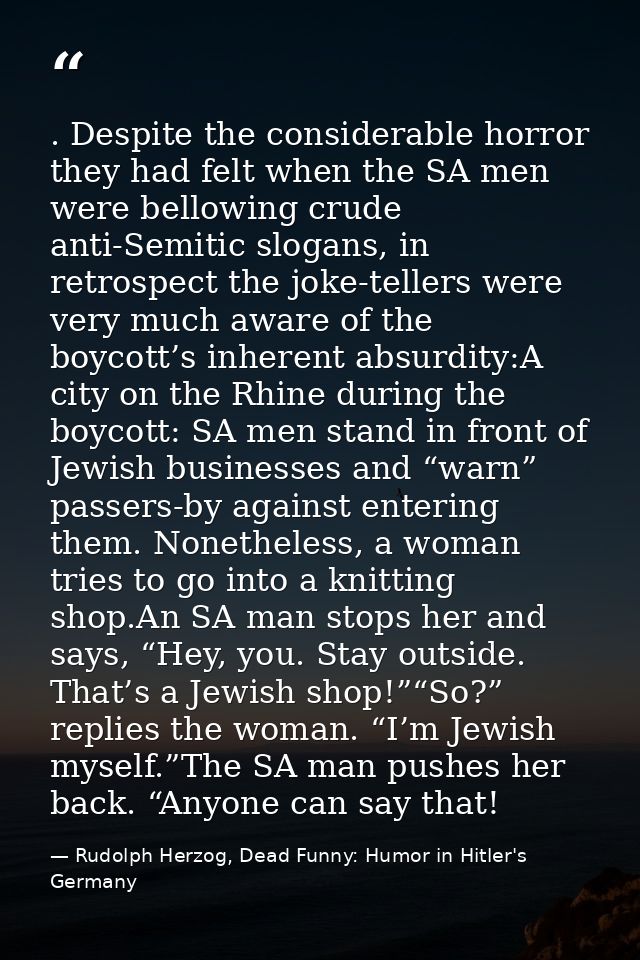 . Despite the considerable horror they had felt when the SA men were bellowing crude anti-Semitic slogans, in retrospect — Rudolph Herzog, Dead Funny: Humor in Hitler's Germany