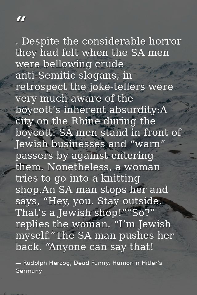 . Despite the considerable horror they had felt when the SA men were bellowing crude anti-Semitic slogans, in retrospect — Rudolph Herzog, Dead Funny: Humor in Hitler's Germany