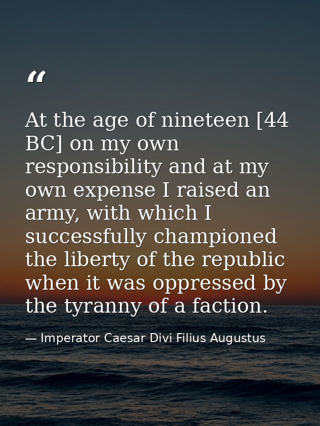 At the age of nineteen [44 BC] on my own responsibility and at my own expense I raised an army, with which I successfull — Imperator Caesar Divi Filius Augustus