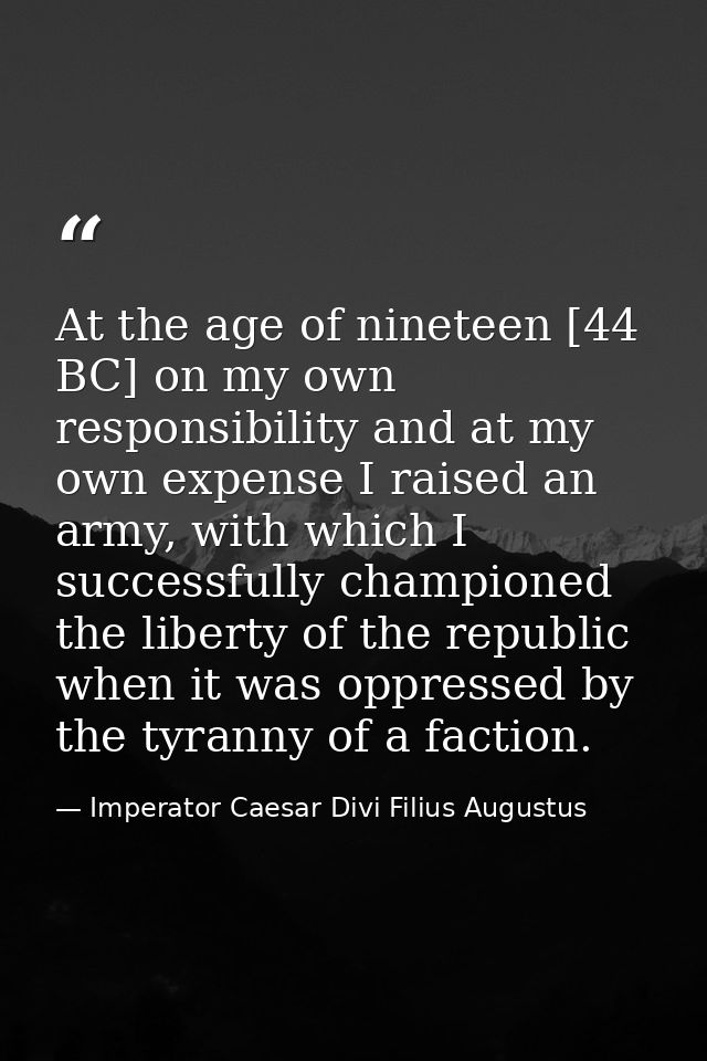At the age of nineteen [44 BC] on my own responsibility and at my own expense I raised an army, with which I successfull — Imperator Caesar Divi Filius Augustus