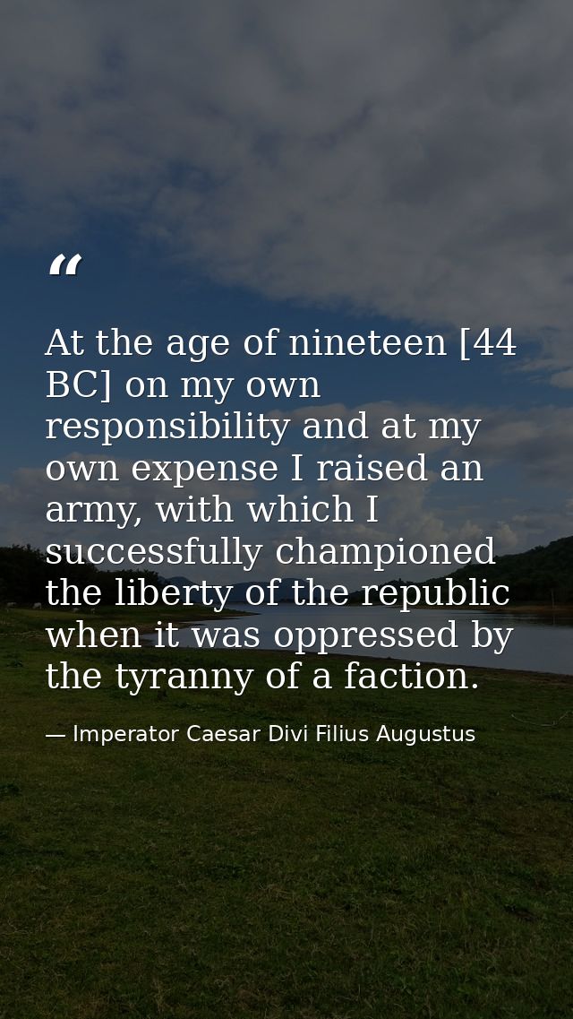 At the age of nineteen [44 BC] on my own responsibility and at my own expense I raised an army, with which I successfull — Imperator Caesar Divi Filius Augustus