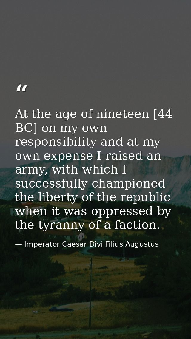 At the age of nineteen [44 BC] on my own responsibility and at my own expense I raised an army, with which I successfull — Imperator Caesar Divi Filius Augustus