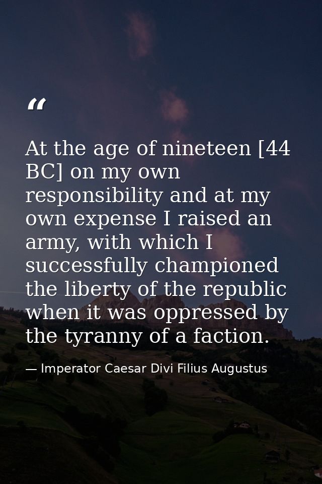At the age of nineteen [44 BC] on my own responsibility and at my own expense I raised an army, with which I successfull — Imperator Caesar Divi Filius Augustus