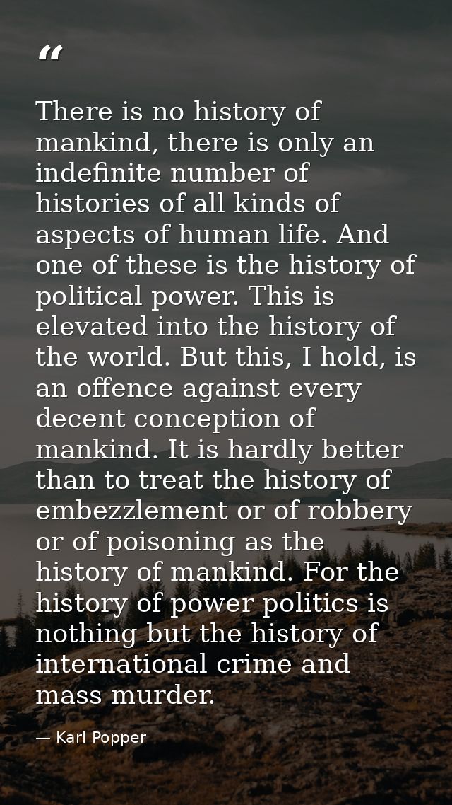 There is no history of mankind, there is only an indefinite number of histories of all kinds of aspects of human life. A — Karl Popper
