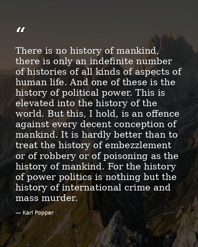 There is no history of mankind, there is only an indefinite number of histories of all kinds of aspects of human life. A — Karl Popper