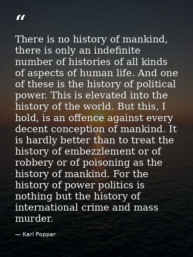 There is no history of mankind, there is only an indefinite number of histories of all kinds of aspects of human life. A — Karl Popper