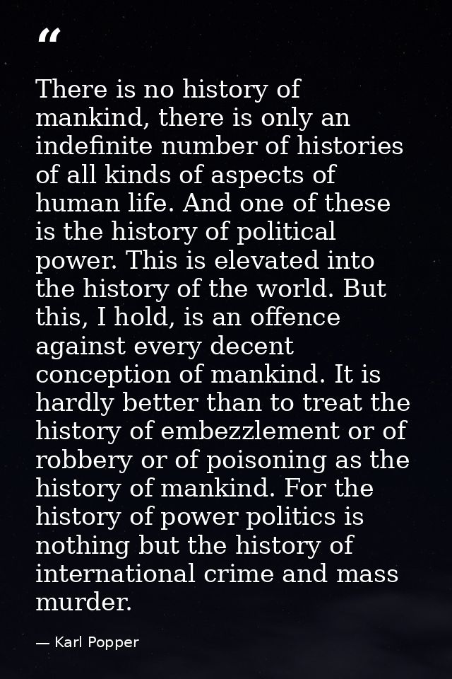 There is no history of mankind, there is only an indefinite number of histories of all kinds of aspects of human life. A — Karl Popper