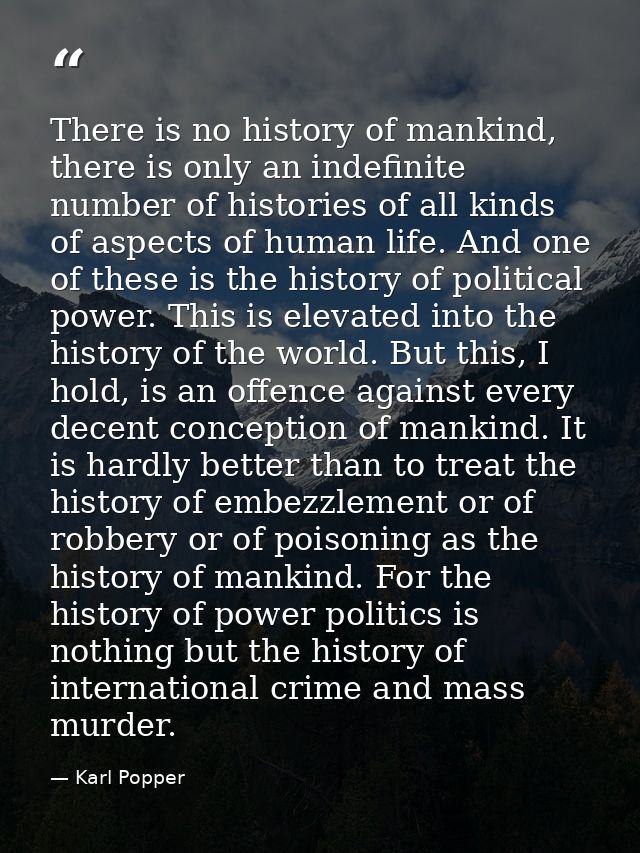 There is no history of mankind, there is only an indefinite number of histories of all kinds of aspects of human life. A — Karl Popper