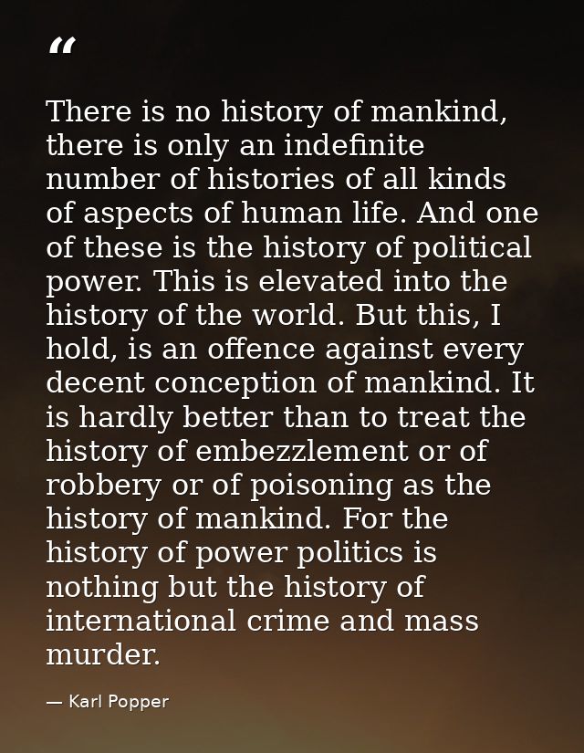 There is no history of mankind, there is only an indefinite number of histories of all kinds of aspects of human life. A — Karl Popper
