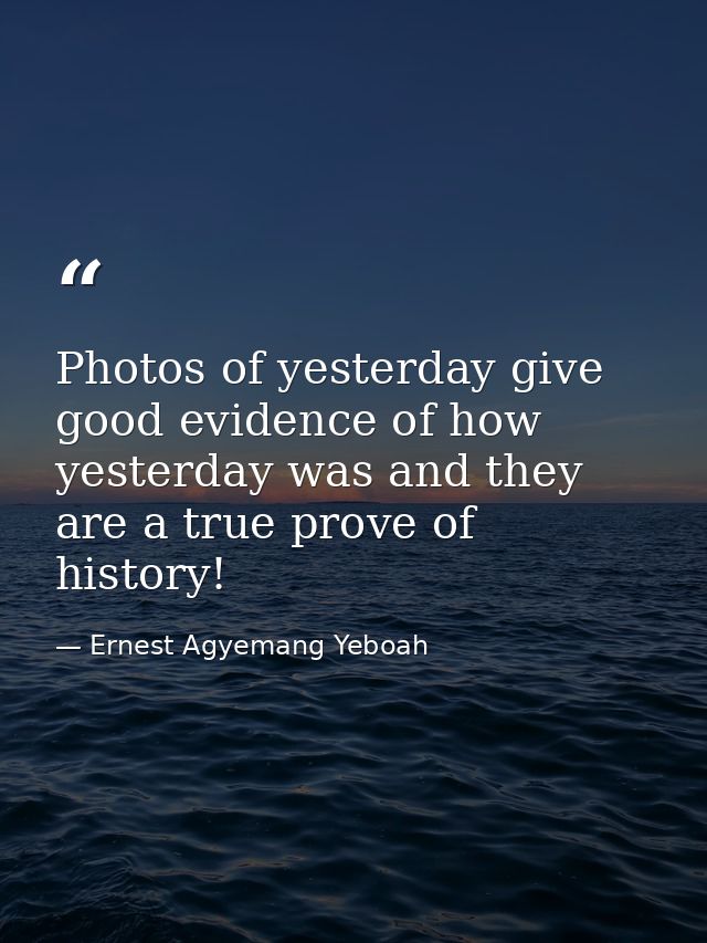 Photos of yesterday give good evidence of how yesterday was and they are a true prove of history! — Ernest Agyemang Yeboah